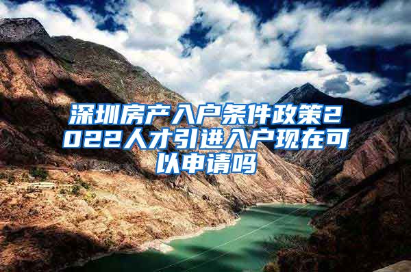 深圳房产入户条件政策2022人才引进入户现在可以申请吗