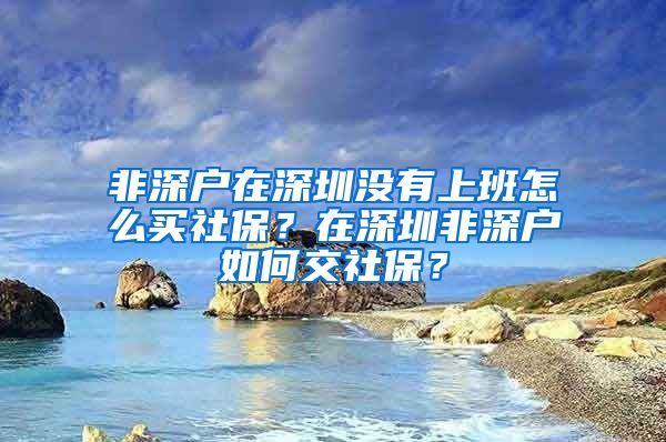 非深户在深圳没有上班怎么买社保？在深圳非深户如何交社保？