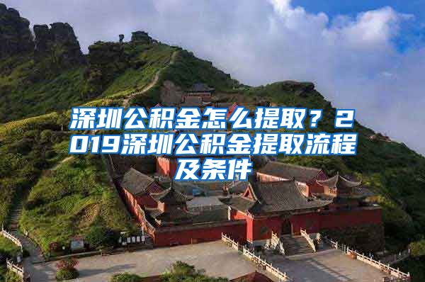 深圳公积金怎么提取？2019深圳公积金提取流程及条件