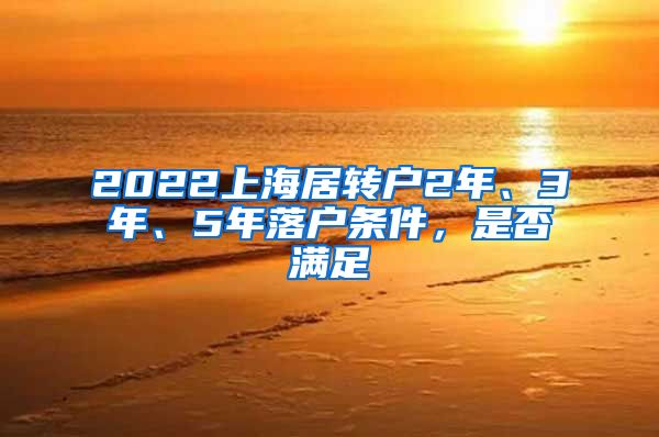 2022上海居转户2年、3年、5年落户条件，是否满足