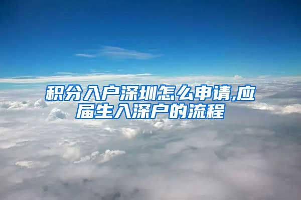 积分入户深圳怎么申请,应届生入深户的流程