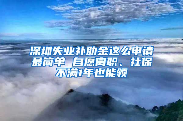 深圳失业补助金这么申请最简单 自愿离职、社保不满1年也能领