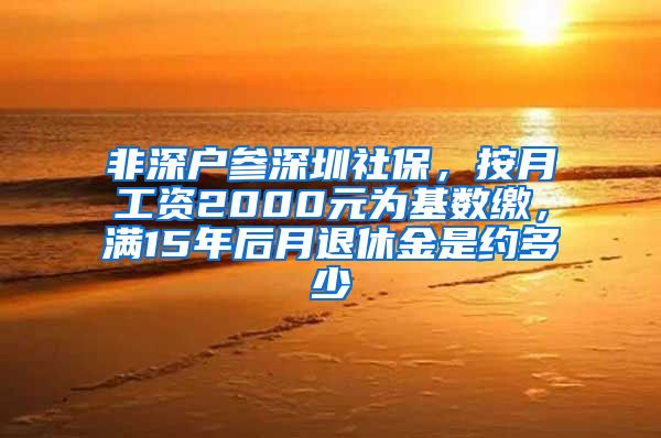 非深户参深圳社保，按月工资2000元为基数缴，满15年后月退休金是约多少