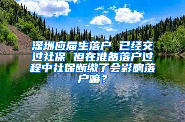 深圳应届生落户 已经交过社保 但在准备落户过程中社保断缴了会影响落户嘛？