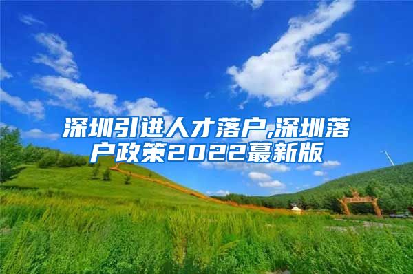 深圳引进人才落户,深圳落户政策2022蕞新版