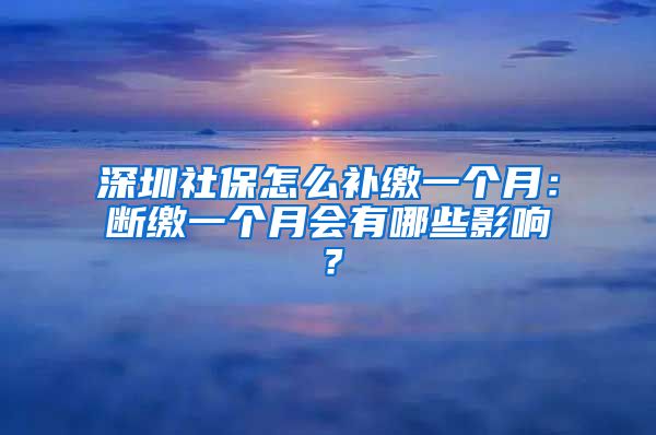 深圳社保怎么补缴一个月：断缴一个月会有哪些影响？