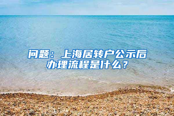 问题：上海居转户公示后办理流程是什么？