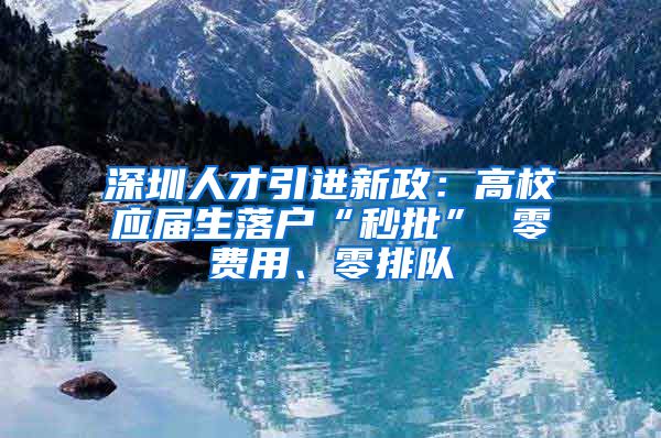 深圳人才引进新政：高校应届生落户“秒批” 零费用、零排队