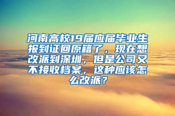 河南高校19届应届毕业生报到证回原籍了，现在想改派到深圳，但是公司又不接收档案，这种应该怎么改派？