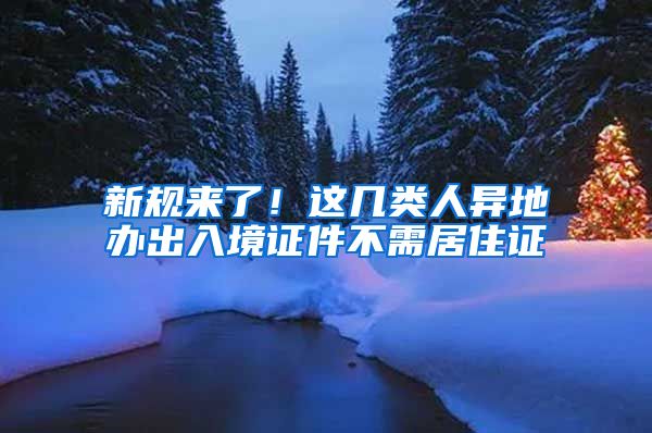 新规来了！这几类人异地办出入境证件不需居住证