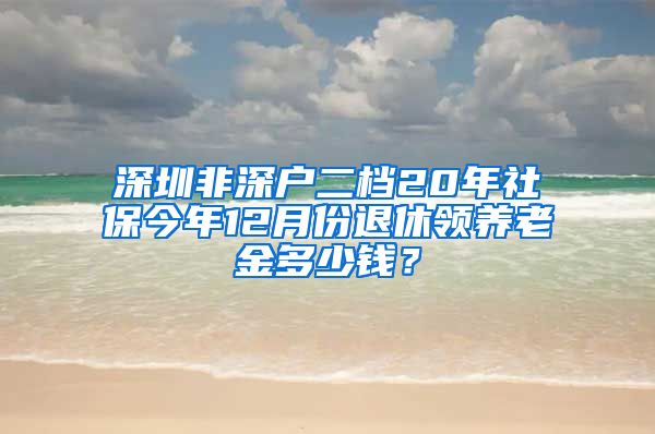 深圳非深户二档20年社保今年12月份退休领养老金多少钱？