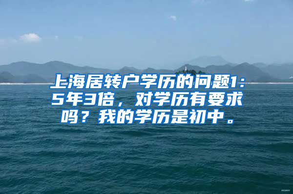 上海居转户学历的问题1：5年3倍，对学历有要求吗？我的学历是初中。