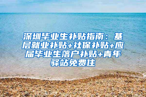 深圳毕业生补贴指南：基层就业补贴+社保补贴+应届毕业生落户补贴+青年驿站免费住