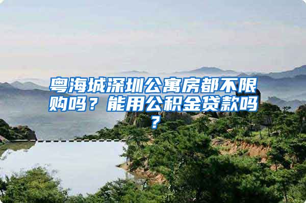 粤海城深圳公寓房都不限购吗？能用公积金贷款吗？