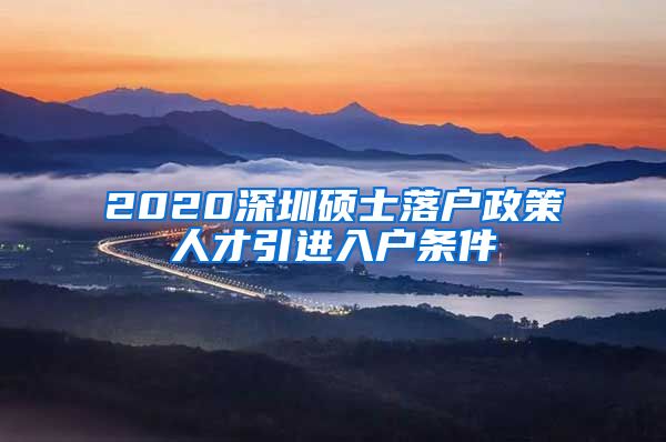 2020深圳硕士落户政策人才引进入户条件