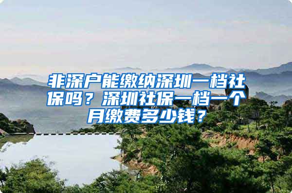 非深户能缴纳深圳一档社保吗？深圳社保一档一个月缴费多少钱？