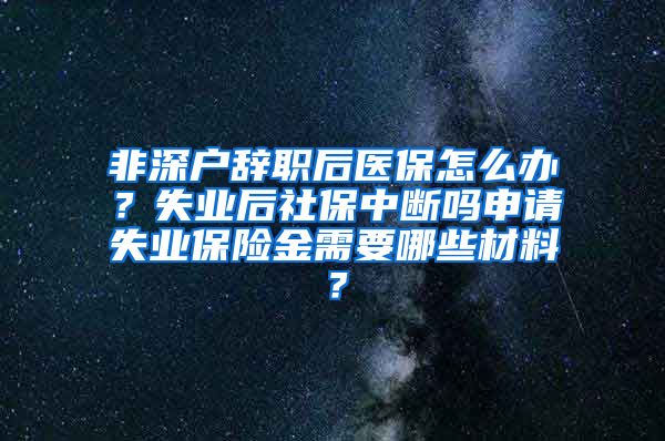 非深户辞职后医保怎么办？失业后社保中断吗申请失业保险金需要哪些材料？