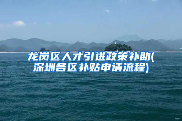 龙岗区人才引进政策补助(深圳各区补贴申请流程)