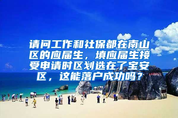 请问工作和社保都在南山区的应届生，填应届生接受申请时区划选在了宝安区，这能落户成功吗？