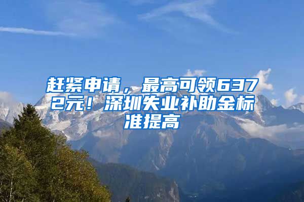 赶紧申请，最高可领6372元！深圳失业补助金标准提高