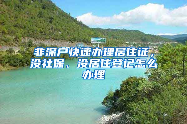 非深户快速办理居住证，没社保、没居住登记怎么办理