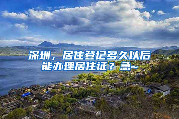 深圳，居住登记多久以后能办理居住证？急~