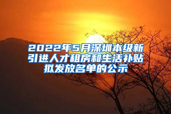 2022年5月深圳本级新引进人才租房和生活补贴拟发放名单的公示