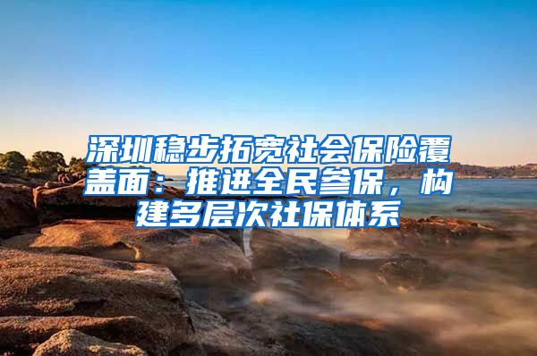 深圳稳步拓宽社会保险覆盖面：推进全民参保，构建多层次社保体系