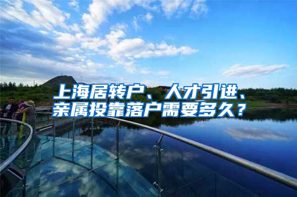 上海居转户、人才引进、亲属投靠落户需要多久？