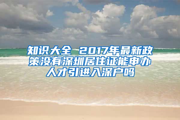 知识大全 2017年最新政策没有深圳居住证能申办人才引进入深户吗