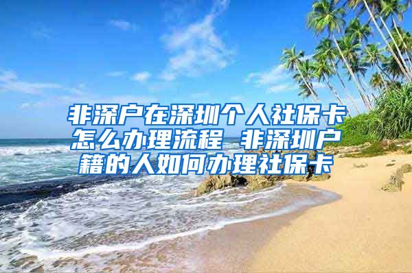 非深户在深圳个人社保卡怎么办理流程 非深圳户籍的人如何办理社保卡