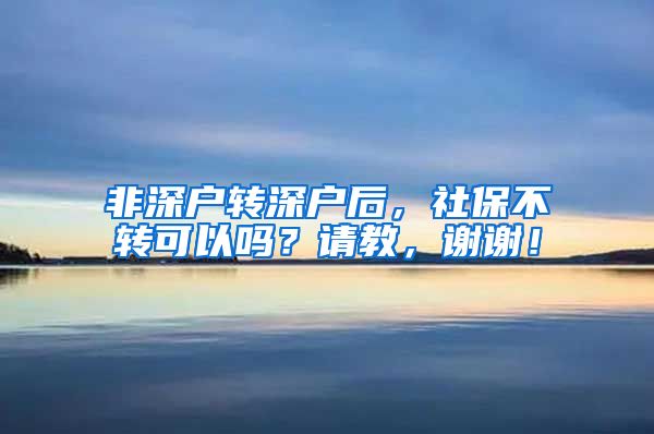 非深户转深户后，社保不转可以吗？请教，谢谢！