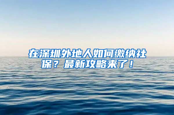 在深圳外地人如何缴纳社保？最新攻略来了！