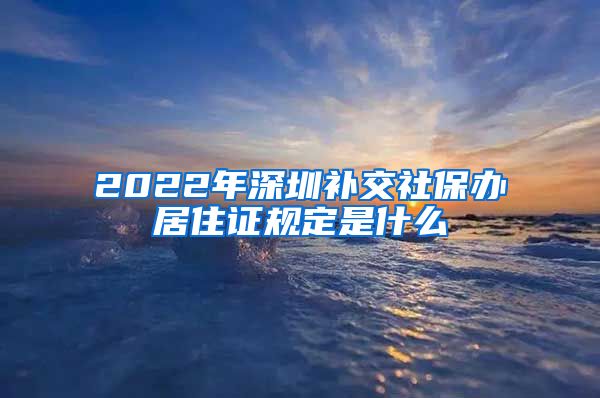 2022年深圳补交社保办居住证规定是什么