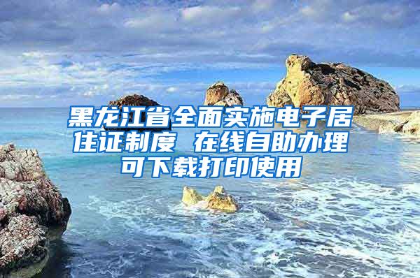 黑龙江省全面实施电子居住证制度 在线自助办理可下载打印使用