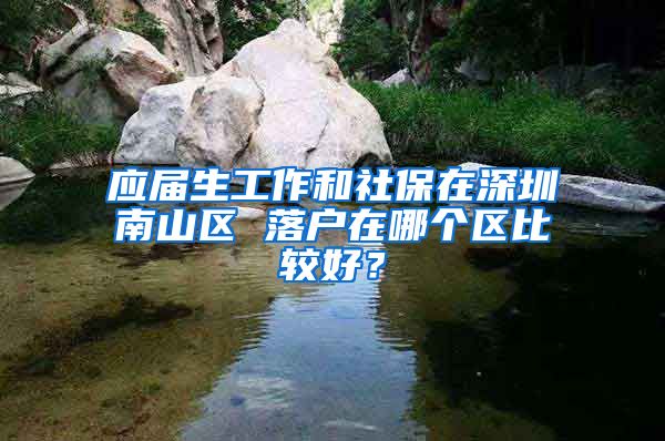 应届生工作和社保在深圳南山区 落户在哪个区比较好？