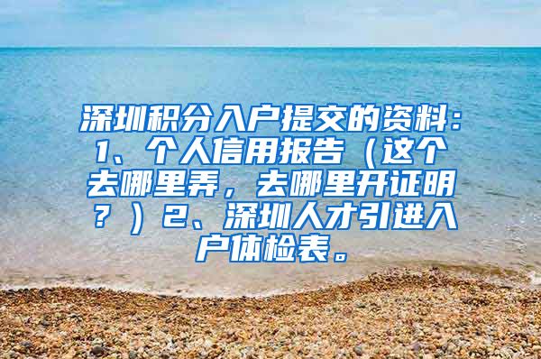 深圳积分入户提交的资料：1、个人信用报告（这个去哪里弄，去哪里开证明？）2、深圳人才引进入户体检表。