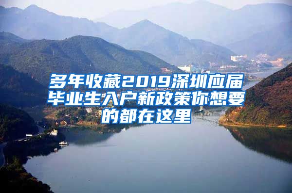 多年收藏2019深圳应届毕业生入户新政策你想要的都在这里