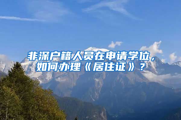 非深户籍人员在申请学位，如何办理《居住证》？