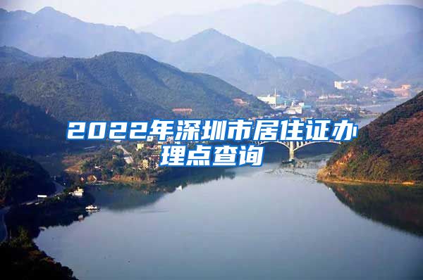 2022年深圳市居住证办理点查询