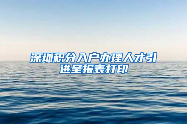 深圳积分入户办理人才引进呈报表打印