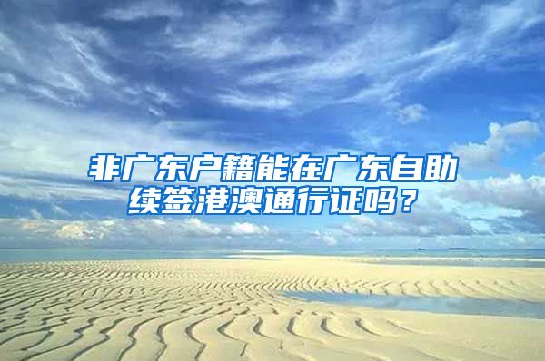 非广东户籍能在广东自助续签港澳通行证吗？