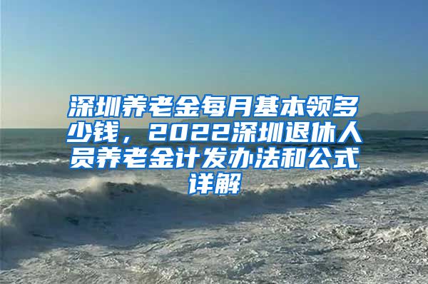 深圳养老金每月基本领多少钱，2022深圳退休人员养老金计发办法和公式详解