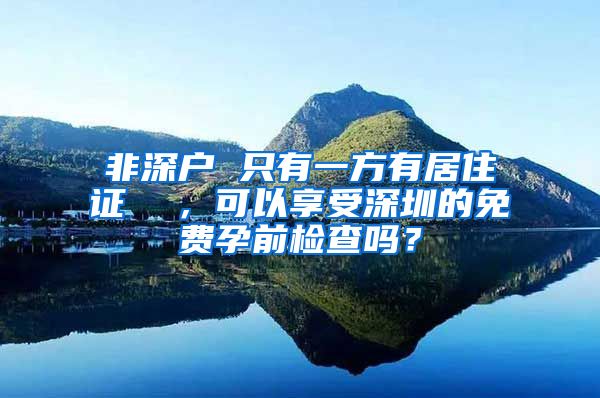 非深户 只有一方有居住证  ，可以享受深圳的免费孕前检查吗？