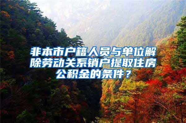 非本市户籍人员与单位解除劳动关系销户提取住房公积金的条件？