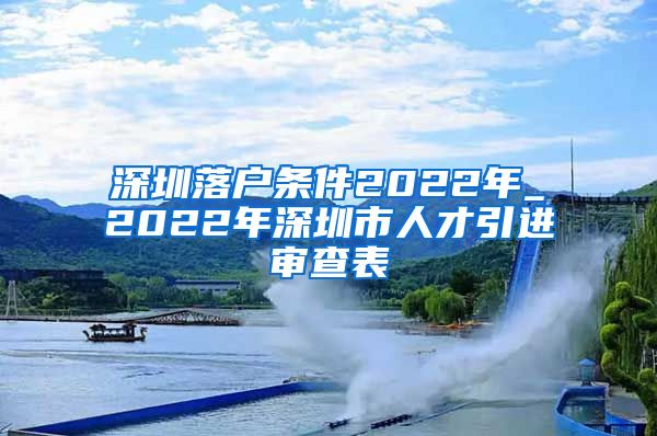 深圳落户条件2022年_2022年深圳市人才引进审查表