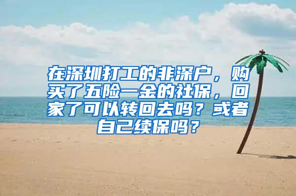 在深圳打工的非深户，购买了五险一金的社保，回家了可以转回去吗？或者自己续保吗？