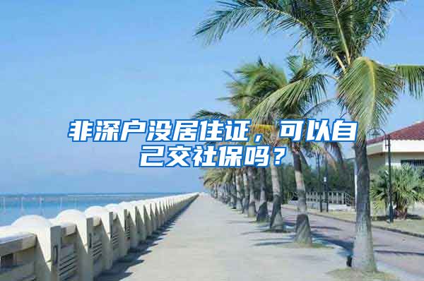 非深户没居住证，可以自己交社保吗？