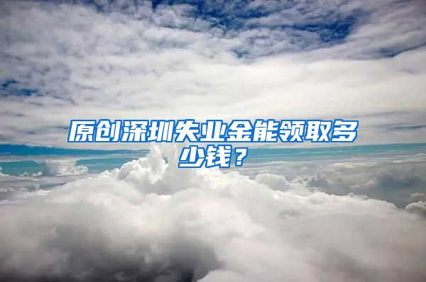 原创深圳失业金能领取多少钱？