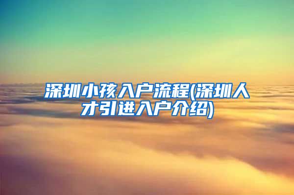 深圳小孩入户流程(深圳人才引进入户介绍)